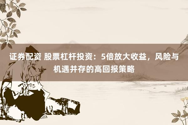 证券配资 股票杠杆投资：5倍放大收益，风险与机遇并存的高回报策略