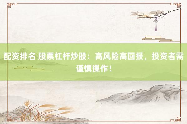 配资排名 股票杠杆炒股：高风险高回报，投资者需谨慎操作！