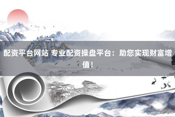配资平台网站 专业配资操盘平台：助您实现财富增值！