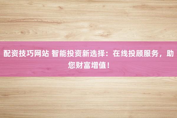 配资技巧网站 智能投资新选择：在线投顾服务，助您财富增值！