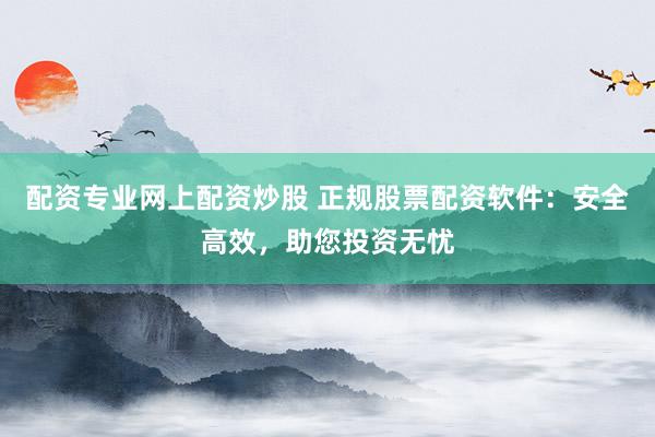 配资专业网上配资炒股 正规股票配资软件：安全高效，助您投资无忧
