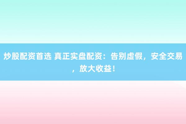 炒股配资首选 真正实盘配资：告别虚假，安全交易，放大收益！