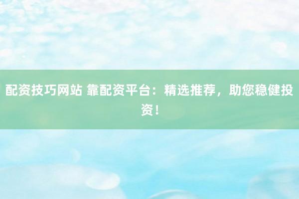 配资技巧网站 靠配资平台：精选推荐，助您稳健投资！