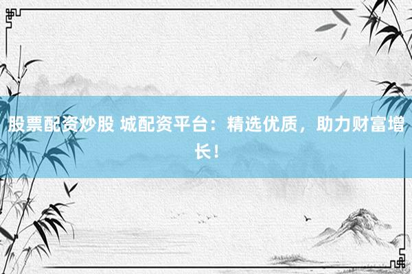 股票配资炒股 城配资平台：精选优质，助力财富增长！