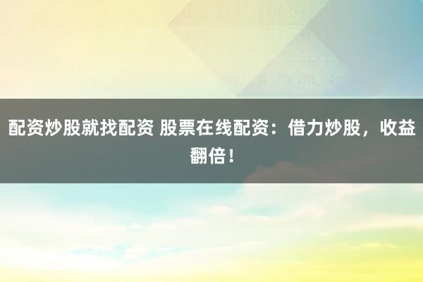 配资炒股就找配资 股票在线配资：借力炒股，收益翻倍！