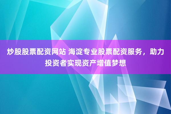 炒股股票配资网站 海淀专业股票配资服务,助力投资者实现资产增值梦想