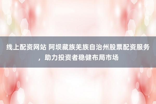 线上配资网站 阿坝藏族羌族自治州股票配资服务，助力投资者稳健布局市场