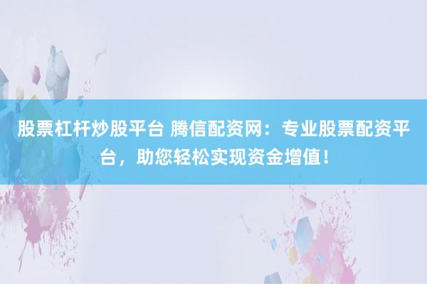 股票杠杆炒股平台 腾信配资网：专业股票配资平台，助您轻松实现资金增值！