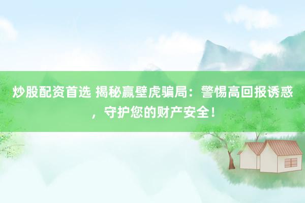 炒股配资首选 揭秘赢壁虎骗局：警惕高回报诱惑，守护您的财产安全！