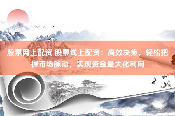 股票网上配资 股票线上配资：高效决策，轻松把握市场脉动，实现资金最大化利用