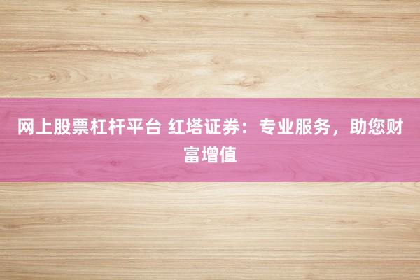 网上股票杠杆平台 红塔证券：专业服务，助您财富增值