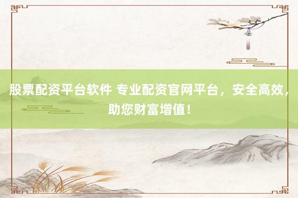 股票配资平台软件 专业配资官网平台，安全高效，助您财富增值！