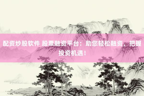 配资炒股软件 股票融资平台：助您轻松融资，把握投资机遇！