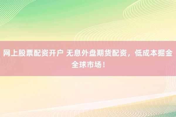 网上股票配资开户 无息外盘期货配资，低成本掘金全球市场！