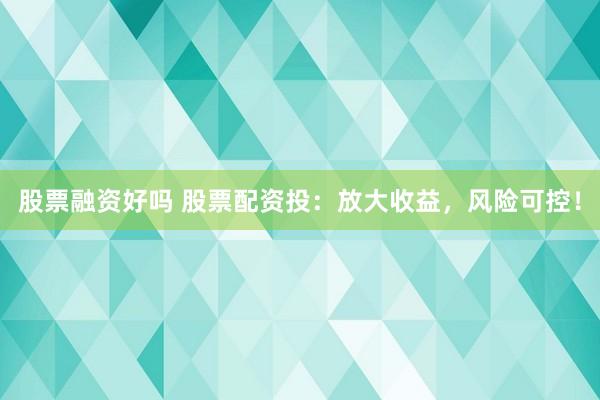 股票融资好吗 股票配资投：放大收益，风险可控！