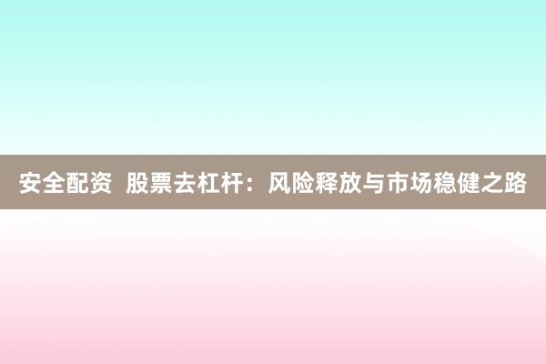 安全配资  股票去杠杆：风险释放与市场稳健之路