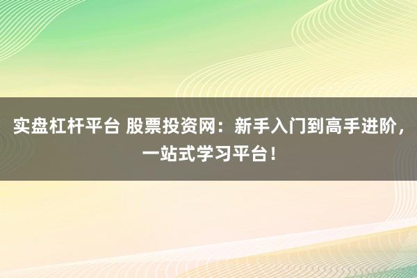 实盘杠杆平台 股票投资网：新手入门到高手进阶，一站式学习平台！