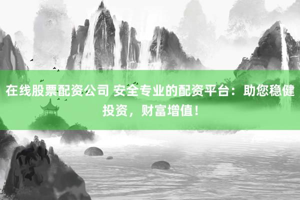 在线股票配资公司 安全专业的配资平台：助您稳健投资，财富增值！