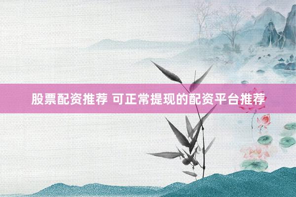 股票配资推荐 可正常提现的配资平台推荐