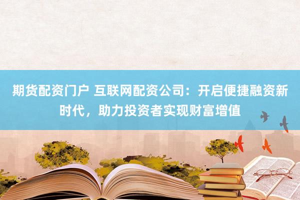 期货配资门户 互联网配资公司：开启便捷融资新时代，助力投资者实现财富增值