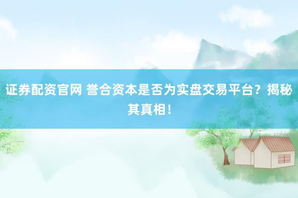 证券配资官网 誉合资本是否为实盘交易平台？揭秘其真相！