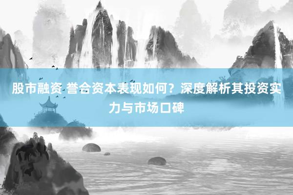 股市融资 誉合资本表现如何？深度解析其投资实力与市场口碑
