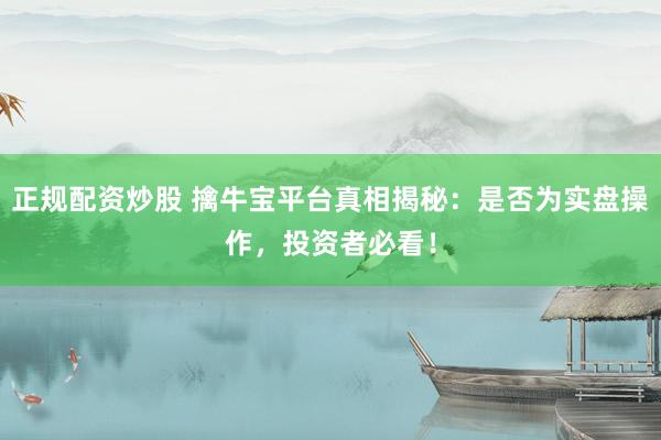正规配资炒股 擒牛宝平台真相揭秘：是否为实盘操作，投资者必看！