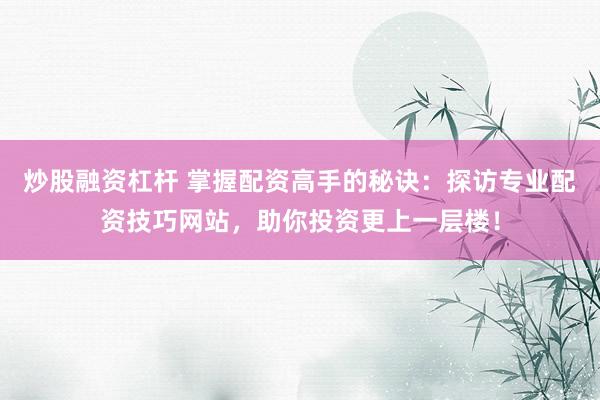 炒股融资杠杆 掌握配资高手的秘诀：探访专业配资技巧网站，助你投资更上一层楼！