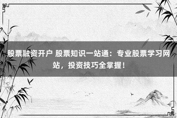 股票融资开户 股票知识一站通：专业股票学习网站，投资技巧全掌握！