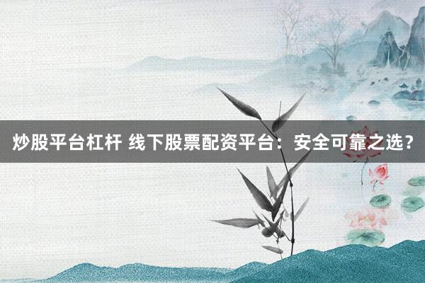 炒股平台杠杆 线下股票配资平台：安全可靠之选？