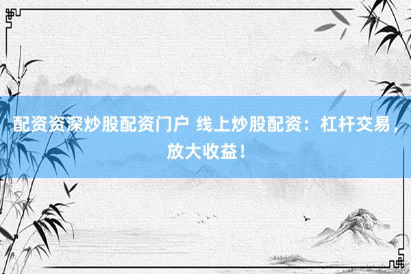 配资资深炒股配资门户 线上炒股配资：杠杆交易，放大收益！