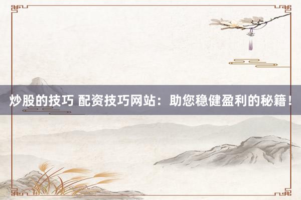 炒股的技巧 配资技巧网站：助您稳健盈利的秘籍！