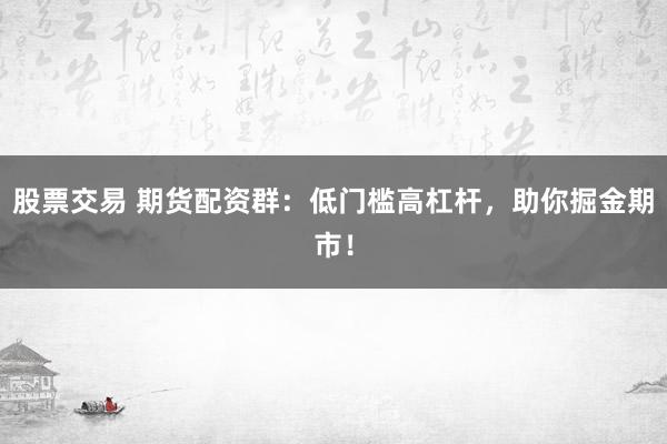 股票交易 期货配资群：低门槛高杠杆，助你掘金期市！