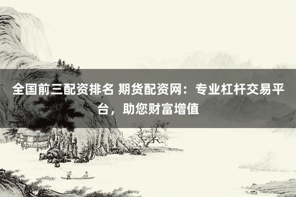 全国前三配资排名 期货配资网：专业杠杆交易平台，助您财富增值