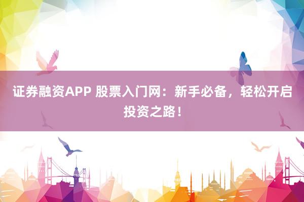 证券融资APP 股票入门网：新手必备，轻松开启投资之路！