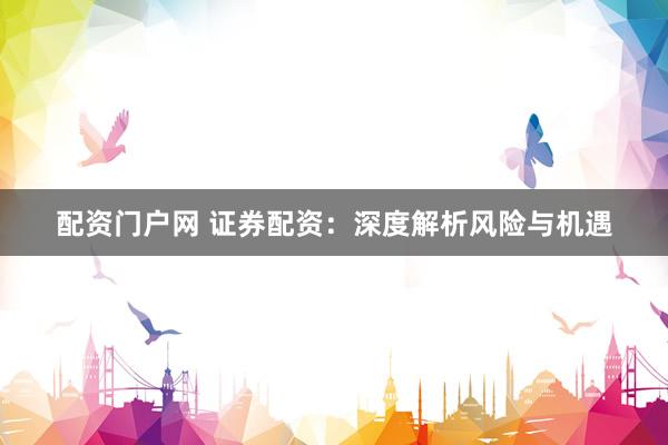 配资门户网 证券配资：深度解析风险与机遇