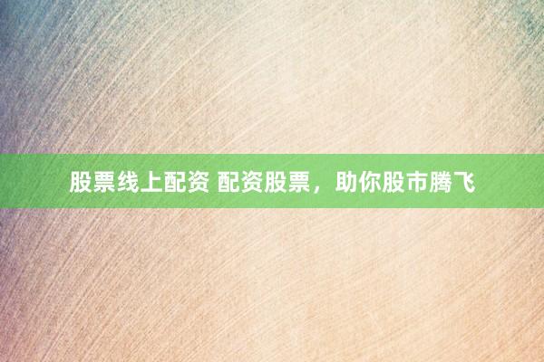 股票线上配资 配资股票,助你股市腾飞