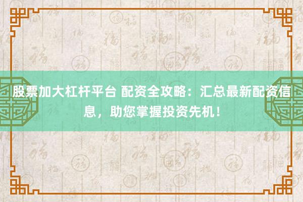 股票加大杠杆平台 配资全攻略：汇总最新配资信息，助您掌握投资先机！