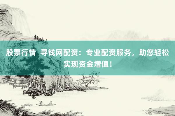 股票行情  寻钱网配资：专业配资服务，助您轻松实现资金增值！