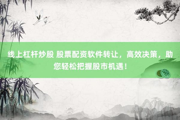 线上杠杆炒股 股票配资软件转让，高效决策，助您轻松把握股市机遇！