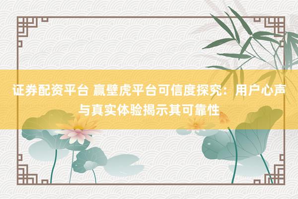 证券配资平台 赢壁虎平台可信度探究：用户心声与真实体验揭示其可靠性