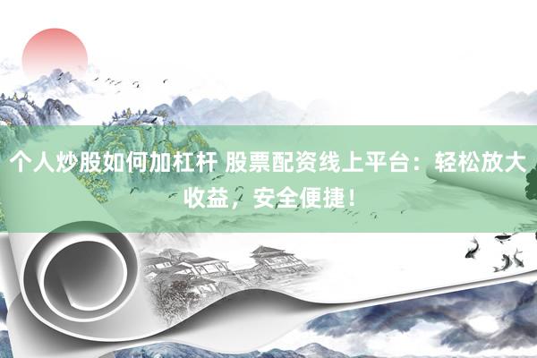 个人炒股如何加杠杆 股票配资线上平台：轻松放大收益，安全便捷！