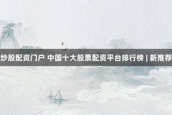 炒股配资门户 中国十大股票配资平台排行榜 | 新推荐