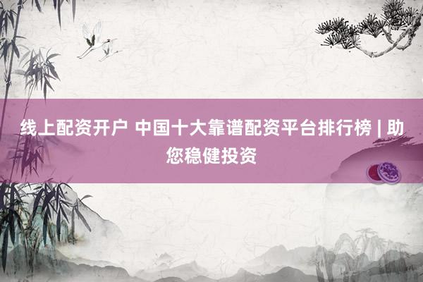 线上配资开户 中国十大靠谱配资平台排行榜 | 助您稳健投资