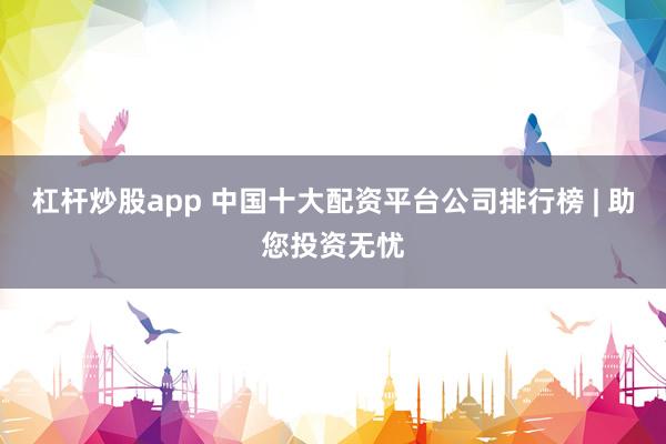 杠杆炒股app 中国十大配资平台公司排行榜 | 助您投资无忧