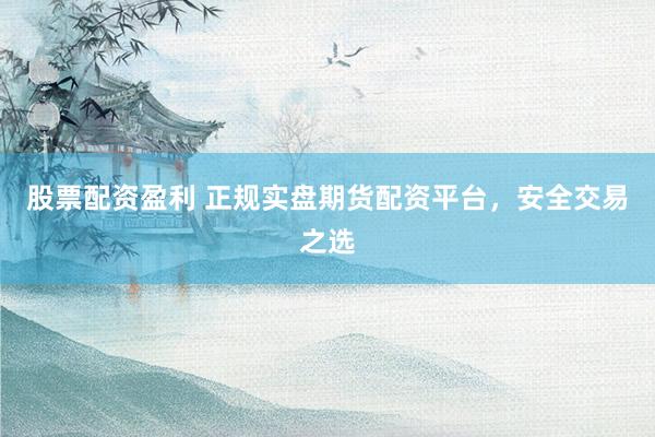 股票配资盈利 正规实盘期货配资平台，安全交易之选