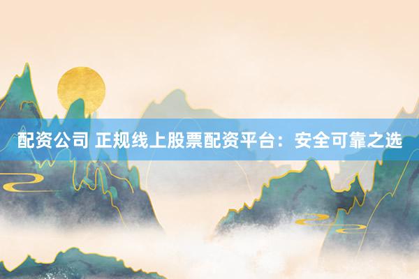 配资公司 正规线上股票配资平台：安全可靠之选