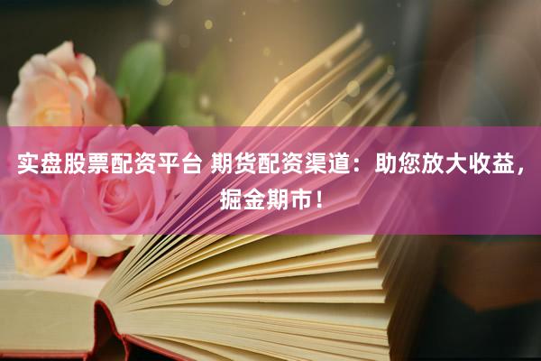 实盘股票配资平台 期货配资渠道：助您放大收益，掘金期市！