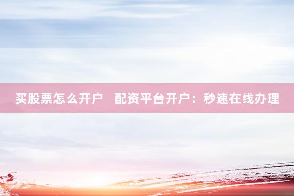 买股票怎么开户   配资平台开户：秒速在线办理