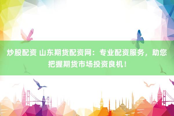 炒股配资 山东期货配资网：专业配资服务，助您把握期货市场投资良机！